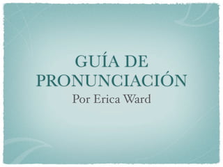 GUÍA DE
PRONUNCIACIÓN
   Por Erica Ward
 