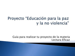 Proyecto “Educación para la paz y la no violencia” Guía para realizar tu proyecto de la materia Lectura Eficaz 