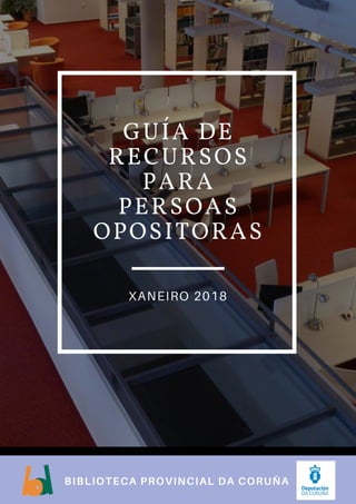 GUÍA DE
RECURSOS
PARA
PERSOAS
OPOSITORAS
XANEIRO 2018
BIBLIOTECA PROVINCIAL DA CORUÑA
 