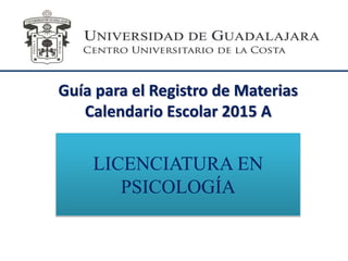 Guía para el Registro de Materias
Calendario Escolar 2015 A
LICENCIATURA EN
PSICOLOGÍA
 