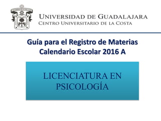 Guía para el Registro de Materias
Calendario Escolar 2016 A
LICENCIATURA EN
PSICOLOGÍA
 