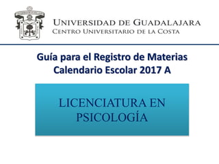 Guía para el Registro de Materias
Calendario Escolar 2017 A
LICENCIATURA EN
PSICOLOGÍA
 