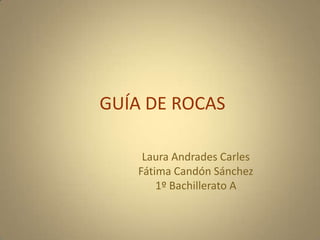 GUÍA DE ROCAS,[object Object],Laura Andrades Carles,[object Object],Fátima Candón Sánchez,[object Object],1º Bachillerato A,[object Object]
