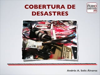 COBERTURA DE
DESASTRES
Andrés A. Solis Álvarez
 