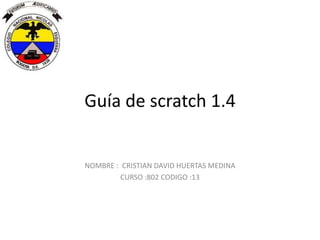 Guía de scratch 1.4
NOMBRE : CRISTIAN DAVID HUERTAS MEDINA
CURSO :802 CODIGO :13
 