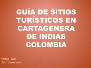 GUÍA DE SITIOS
TURÍSTICOS EN
CARTAGENERA
DE INDIAS
COLOMBIA
Antonio Ponce
Clara Juliana Ospino

 