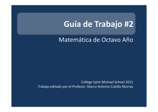 Guía de Trabajo #2
             Matemática de Octavo Año




                            College Saint Michael School 2011
Trabajo editado por el Profesor: Marco Antonio Cubillo Murray
 