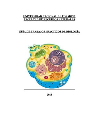 UNIVERSIDAD NACIONAL DE FORMOSA
FACULTAD DE RECURSOS NATURALES
GUÍA DE TRABAJOS PRÁCTICOS DE BIOLOGÍA
2018
 