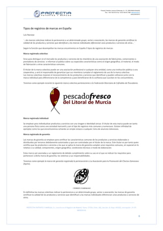 Protectia. Patentes y marcas C/Caleruega, 12 – 1ºC, 28033 Madrid [España]
                                                                                                        Tfno.: +34 91 383 35 81 Fax: +34 91 383 09 77 Mail: info@protectia.eu
                                                                                                                                                           www.protectia.eu




Tipos de registros de marcas en España

Luis Naranjo

¨…las marcas colectivas indican la pertenencia a un determinado grupo, sector o asociación, las marcas de garantía certifican la
calidad de los productos y servicios que identifican y las marcas individuales diferencian unos productos o servicios de otros…¨

Según la función que desempeñan las marcas encontramos en España 3 tipos de registros de marcas:

Marca registrada colectiva:

Sirve para distinguir en el mercado los productos o servicios de los miembros de una asociación de fabricantes, comerciantes o
prestadores de servicios e informan al público sobre sus especiales características como el origen geográfico, el material, el modo
de fabricación u otras características comunes.

El titular de la marca colectiva puede ser una asociación profesional o cualquier otra entidad, como una institución pública o una
cooperativa, y será el responsable de garantizar que sus miembros cumplan el reglamento de uso de la marca colectiva.
Las marcas colectivas mejoran el reconocimiento de los productos y servicios que identifican y pueden utilizarse junto con la
marca individual para diferenciarse de la competencia y para beneficiarse de la confianza que suscitan en los consumidores.

Tenemos como ejemplo reciente la siguiente marca colectiva perteneciente a la Federación Murciana de Cofradías de Pescadores.




Marca registrada individual:

Se emplean para individualizar productos y servicios con una imagen e identidad únicas. El titular de esta marca puede ser tanto
una persona física como una sociedad mercantil y son el tipo de registros más comunes y numerosos. Existen infinidad de
ejemplos como los que encontraremos echando un simple vistazo a cualquier ristra de anuncios televisivos.

Marca registrada de garantía:

Las marcas de garantía se emplean para certificar las características comunes de los productos y servicios elaborados o
distribuidos por terceros debidamente autorizados y que son controladas por el titular de la marca. Este titular es por tanto quien
certifica que los productos o servicios a los que se aplica la marca de garantía cumplen unos requisitos comunes, en especial en lo
relativo a su calidad, componentes, origen geográfico, condiciones técnicas o modo de elaboración.

Estas marca van asociadas a un reglamento de debido cumplimiento sobre su uso en el que se indican los requisitos para
pertenecer a dicha marca de garantía, los sistemas y sus responsabilidades.

Tenemos como ejemplo la marca de garantía registrada la perteneciente a La Asociación para la Promoción del Chorizo Zamorano
(Apchz).




En definitiva las marcas colectivas indican la pertenencia a un determinado grupo, sector o asociación, las marcas de garantía
certifican la calidad de los productos y servicios que identifican y las marcas individuales diferencian unos productos o servicios de
otros.



   PROTECTIA PATENTES Y MARCAS, S.L. Inscrita en el Registro de Madrid, Tomo: 27254, Folio: 182, Sección: 8, Hoja: 491022, Inscripción: 1ª CIF:
                                                                 B85835536


                                                                                                                                                                          8
 