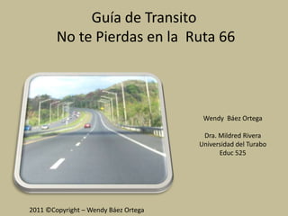 Guía de Transito No te Pierdas en la  Ruta 66 Wendy  Báez Ortega Dra. Mildred Rivera Universidad del Turabo Educ 525 2011 ©Copyright – Wendy Báez Ortega  