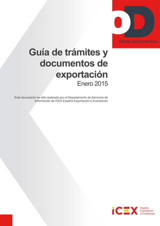 Guía de trámites y
documentos de
exportación
Enero 2015
Este documento ha sido realizado por el Departamento de Servicios de
Información de ICEX España Exportación e Inversiones
 