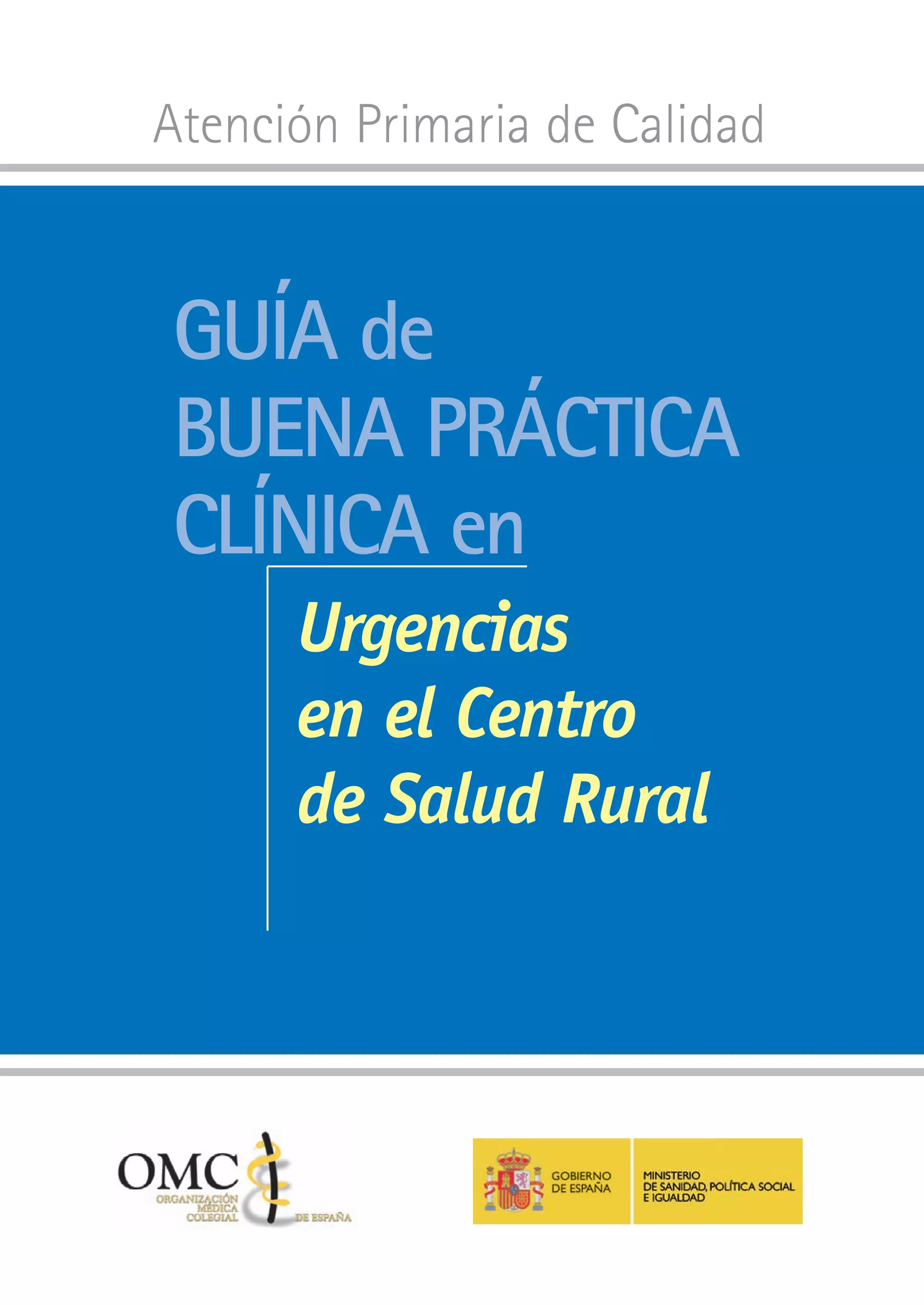 Atención Primaria de Calidad


                                                                                                 Guía de




                       Guía de buena Práctica Clínica en Urgencias en el Centro de Salud Rural
                                                                                                 buena Práctica
                                                                                                 Clínica en
                                                                                                       Urgencias
                                                                                                       en el Centro
                                                                                                       de Salud Rural




2844-_PORTADA.indd 1                                                                                                            14/6/11 16:06:40
 