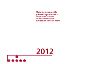 Guía de usos, estilo
y buenas prácticas en
las redes sociales corporativas
del Ayuntamiento

de
San Sebastián de los Reyes

2012

 
