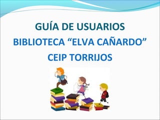 GUÍA DE USUARIOS
BIBLIOTECA “ELVA CAÑARDO”
CEIP TORRIJOS
 