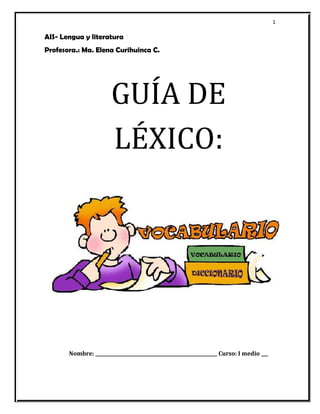 1 
AIS- Lengua y literatura 
Profesora.: Ma. Elena Curihuinca C. 
GUÍA DE 
LÉXICO: 
Nombre: _____________________________________________________ Curso: I medio ___ 
 
