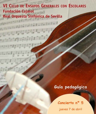 VI CICLO   DE   ENSAYOS GENERALES    CON   ESCOLARES
Fundación Cajasol
Real Orquesta Sinfónica de Sevilla




                              Guía pedagógica


                                Concierto nº 5
                                    jueves 7 de abril
 