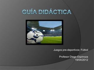 Juegos pre-deportivos: Fútbol

    Profesor Diego Espinoza
                 19/04/2012
 