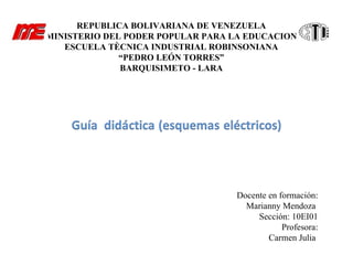 REPUBLICA BOLIVARIANA DE VENEZUELA MINISTERIO DEL PODER POPULAR PARA LA EDUCACION ESCUELA TÈCNICA INDUSTRIAL ROBINSONIANA “ PEDRO LEÓN TORRES” BARQUISIMETO - LARA Docente en formación: Marianny Mendoza  Sección: 10EI01 Profesora: Carmen Julia  