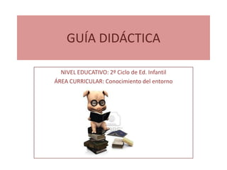 GUÍA DIDÁCTICA

  NIVEL EDUCATIVO: 2º Ciclo de Ed. Infantil
ÁREA CURRICULAR: Conocimiento del entorno
 