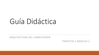 Guía Didáctica
ARQUITECTURA DEL COMPUTADOR
TRAYECTO 2 MODULO 1
 