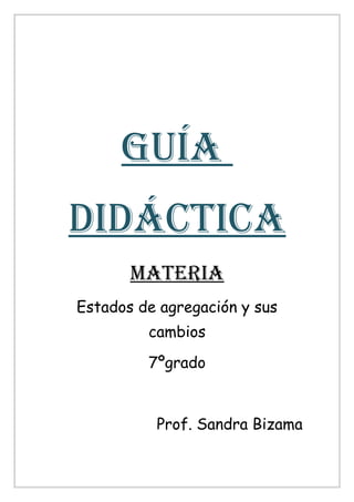 GUÍA
DIDÁCTICA
MATerIA
Estados de agregación y sus
cambios
7ºgrado
Prof. Sandra Bizama
 