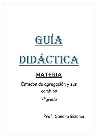 GUÍA
DIDÁCTICA
Materia
Estados de agregación y sus
cambios
7ºgrado
Prof. Sandra Bizama
 