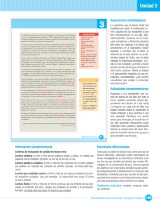 Unidad 3

                                                                                                                                     Unidad       Sugerencias metodológicas
                                                                                                                                     3            Le sugerimos que la lectura inicial sea
                                                                                                                                                  modelada por usted. A continuación, in-
                                                                                                                                                  vite a algunos de sus estudiantes a que
                                                                                                     Nuevas palabras
      La Ministra informó que este ﬁn de semana los 33 parques, las 48 reservas                                                                   lean voluntariamente en voz alta, alter-
      y los 15 monumentos que existen en Chile “estarán abiertos para que las                    Preservan: conservan,
      familias puedan pasar un ﬁn de semana en medio de la naturaleza, junto a                   protegen, cuidan.                                nando párrafos. Converse con el curso,
      especies milenarias y propias de nuestro país”.                                            Reiteró: repetir, insistir,
                                                                                                 recalcar.
                                                                                                                                                  ¿qué semejanzas y diferencias presenta
      En el marco de esta invitación, la titular de Agricultura reiteró el llamado a             Arborización: plantar                            este texto con respecto a la noticia que
      asumir un compromiso de cuidado con el medio ambiente, y colaborar con                     árboles en determinados
      los organismos como CONAF en la protección de estos lugares. Hornkohl                      terrenos.                                        presentamos en el diagnóstico inicial?
      señaló que“en esta ocasión, hacemos un llamado en especial a los niños que
      logran de mejor forma que sus padres, asumir la responsabilidad del cuidado
                                                                                                 Urbana: perteneciente a la
                                                                                                 ciudad.
                                                                                                                                                  Ayúdeles a constatar que el titular es
      de nuestra naturaleza”. 2                                                                  Nativos: originarios o propios                   diferente (en el texto anterior no se ob-
                                                                                                 del lugar en que han nacido.
      Por su parte, la Directora Ejecutiva de CONAF, Catalina Bau, explicó que                   Viveros: lugar en donde se
                                                                                                                                                  servaba bajada de título), que el verbo
      Chile posee uno de los mejores Sistemas Nacionales de Áreas Silvestres
      Protegidas a nivel mundial, y que los actuales planes de gobierno contem-
                                                                                                 cultivan árboles y plantas.
                                                                                                                                                  utilizado es impersonal (protegen), el tí-
                                                                                                 Camanchaca: niebla espesa
      plan integrar antes del año 2010, nuevos Parques y Reservas Nacionales y                   y baja.                                          tulo es más completo y permite conocer
      Monumentos Naturales al sistema.                                                           Nidiﬁcar: hacer el nido.
                                                                                                                                                  quiénes son los actores que participan en
      El anuncio de la gratuidad para los niños hasta 12 años en el ingreso a las
      Áreas Silvestres Protegidas fue realizado en el Jardín Infantil “Bernardo                                                                   este hecho noticioso. Motive el análisis
      O´Higgins”, de la población Patrona de Chile, en la comuna de Maipú, cen-                                                                   y el pensamiento resolutivo de sus es-
      tro educativo perteneciente a la red de la Fundación Integra. 3
                                                                                                                                                  tudiantes, consultándoles: ¿qué fuentes
      Las autoridades, entre quienes también estaba la Directora Ejecutiva de In-
      tegra, Loreto Amunátegui, entregaron en esta actividad árboles nativos de
                                                                                                 ¿Cómo estás leyendo?                             consultarían para ampliar o comprobar
      la especie quillay y peumo, que fueron plantados en el mismo jardín. Ade-
      más, se entregaron materiales del “Club Forestín” de CONAF, destinado a
                                                                                                 2   ¿Por qué el gobierno con-
                                                                                                     sidera importante que los
                                                                                                                                                  esta información?
      difundir la protección ambiental. 4                                                            niños y las niñas conozcan

      En la oportunidad, la Ministra de Agricultura, destacó que CONAF, en                       3
                                                                                                     estas áreas protegidas?
                                                                                                     ¿Qué invitación especial
                                                                                                                                                  Actividades complementarias
      el marco del programa de descontaminación, entregará un total de 25.                           hace Marigen Hornkohl a
      280 árboles para la arborización urbana en la Región Metropolitana,                            los niños y las niñas?                       Proponga a sus estudiantes una se-
      la mayoría de ellos producidos en sus propios viveros. 5                                   4   ¿Con qué propósito la Mi-
                                                                                                     nistra plantó arboles nati-                  sión de lectura en voz alta con todo el
      Entre algunas de las áreas que se pueden visitar destacan el bosque                            vos y entregó información
                                                                                                     de CONAF en este jardín
                                                                                                                                                  curso: organice pequeños grupos (de-
      nativo sureño que sobrevive en el norte gracias a la camanchaca en el
      Parque Nacional Fray Jorge, Región de Coquimbo. Asimismo, el alerce                            infantil?                                    pendiendo del tamaño de cada texto)
      de más de mil años de vida y que es uno de los seres vivos más antiguos                    5   ¿Cuál es la ﬁnalidad de
      del planeta, que se encuentra en la Reserva Nacional Alerce Costero,
                                                                                                     plantar miles de árboles en                  y comparta con cada uno de ellos una
                                                                                                     la Región Metropolitana?
      Región de Los Ríos.                                                                                                                         noticia reciente sobre la protección al
      También la Reserva Nacional Laguna Torca guarda uno de los mayores lu-                                                                      medio ambiente o que incentive a una
      gares que tienen los cisnes de cuello negro para nidi car, que se puede
      apreciar muy de cerca gracias a una pasarela de observación, en la Región                                                                   vida saludable. Planiﬁque una sesión
      del Maule.                                                                                                                                  previa para el ensayo, en la que lean en
        Tomado y adaptado de: Secretaría de Comunicaciones de la Corporación Nacional Forestal                                                    voz alta siguiendo indicaciones suyas
                                                                      (CONAF) www.conaf.cl
                                                                                                                                                  respecto a: tono, volumen y pausas para
                                                                                                                                                  aﬁanzar la comprensión del texto. Des-
                                                                                                                                                  pués de la sesión anime a los grupos a
                                                                                                  Unidad 3: El hogar de todos…        67
                                                                                                                                                  que coevalúen sus lecturas.



Información complementaria                                                                                                         Estrategias diferenciadas
Criterios de evaluación de calidad de lectura oral                                                                                 Tanto para la sesión de lectura oral como para las de
Lectura silábica: el niño o niña lee las palabras sílaba a sílaba, no respeta las                                                  lectura silenciosa, seleccione textos informativos de
palabras como Unidades. Ejemplo: La-me-sa-es-tá-muy-su-cia.                                                                        menor complejidad en su estructura y contenido, para
                                                                                                                                   que los asuman aquellos estudiantes que revelen diﬁ-
Lectura palabra a palabra: el niño o niña lee las oraciones de un texto, palabra
                                                                                                                                   cultades en su comprensión lectora. Una vez logrado
por palabra sin respetar las unidades de sentido. Ejemplo: La-mesa-está-muy-
                                                                                                                                   los objetivos con estos textos sencillos puede aumen-
sucia.
                                                                                                                                   tar progresivamente el desafío lector con lecturas más
Lectura por unidades cortas: el niño o niña ya une algunas palabras forman-                                                        desaﬁantes. Oriéntelos para que vinculen la idea prin-
do pequeñas unidades. Lee, por ejemplo: La mesa-está-muy sucia.-El lunes                                                           cipal del texto noticioso con el titular del mismo, desta-
la-voy-a limpiar.                                                                                                                  que esta característica como central en la noticia.
Lectura ﬂuida: el niño o niña lee en forma continua, da una inﬂexión de voz ade-
                                                                                                                                   Habilidades implicadas: modelar, comparar, anali-
cuada al contenido del texto, respeta las Unidades de sentido y la puntuación.
                                                                                                                                   zar, proponer.
Ejemplo: La mesa está muy sucia.-El lunes la voy a limpiar.

                                                                                                                       Guía didáctica para el docente / Lenguaje 6º básico               109
 