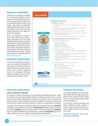 Sugerencias metodológicas
  Antes de que sus estudiantes respondan             Lectura central
  en el cuaderno la actividad I, revise en
  conjunto con ellos las preguntas. Orien-
  te las respuestas hacia una reﬂexión en                                                       Después de la lectura
  torno al derecho del niño tratado en esta                                                     I. Responde en tu cuaderno:

  Unidad. Luego pídales que desarrollen                                                             1. ¿Por qué crees que esta información está publicada por CONAF en su pági-
                                                                                                        na Web?
  individualmente las preguntas de selec-                                                           2. ¿Crees, como la ministra, que los niños se preocupan más del medioam-
  ción múltiple y las corrijan con el solu-                                                             biente que los adultos? ¿En qué se nota esto?

  cionarlo incorporado en la página 192                                                             3. ¿De qué manera pueden los niños colaborar con las tareas de CONAF?

  del texto del estudiante.                                         Saber más...                    4. ¿Cómo se relaciona esta lectura con el derecho de los niños a crecer sanos
                                                                                                        física, emocional y espiritualmente?
  Si los y las estudiantes ya conocen el                                                            5. ¿Cómo crees que recibirán la invitación de la ministra los niños y niñas?
  Club Forestín desde el curso anterior, y
                                                                                                II. En las siguientes preguntas, selecciona la alternativa correcta:
  desean profundizar más en los temas
                                                                                                    1. ¿Cuál es la ﬁnalidad de este texto?
  ambientales internacionales, ofrézcales la                                                            a) Presentar una opinión.
  oportunidad de conocer la Revista Natio-                                                              b) Entregar una información.
  nal Geographic en español, de acceso en                    La Corporación Nacional Fo-
                                                             restal (CONAF) es un organis-
                                                                                                        c) Relatar un hecho interesante.
                                                                                                        d) Motivar a los niños a plantar árboles.
  línea. De este modo podrá incentivar la                    mo estatal destinado a con-
                                                             servar el patrimonio silvestre
  lectura de textos informativos referidos al                y forestal de Chile.
                                                                                                    2. ¿Cuál es la principal información que entrega?
                                                                                                        a) Comunicar la decisión de la Ministra de Agricultura de plantar árboles en
  tema abordado por la Unidad. Se puede                      Entre sus múltiples tareas, cum-
                                                             ple una importante tarea edu-                 un jardín infantil.
  acceder a ella en la siguiente dirección:                  cativa con los niños y niñas en
                                                             relación al cuidado del medio-
                                                                                                        b) Informar que los niños tendrán entrada liberada para los parques nacio-
                                                                                                           nales el 8 y 9 de agosto de 2009.
  http://ngenespanol.com/                                    ambiente a través del Club de
                                                             Forestín.                                  c) Dar a conocer las diversas actividades que podrán realizar los niños y
                                                             Conócela visitando su página                  niñas durante el “Día del niño”.
  Actividades complementarias                                web en:
                                                             http://clubforestin.conaf.cl/
                                                                                                        d) Presentar los parques nacionales que poseen especies milenarias
                                                                                                           en Chile.

  Forme seis o siete grupos de trabajo y a                               Unidad 1                   3. ¿Dónde realizó este anuncio la Ministra de Agricultura?
  cada uno repártale una fotocopia de la                                                                a) En el “Club Forestín”.
                                                                                                        b) En la Corporación Nacional Forestal, CONAF.
  noticia leída. La diferencia es que la en-
                                                                                                        c) En el Parque Nacional Fray Jorge.
  tregará recortada por párrafos, de modo                                                               d) En el jardín infantil “Bernardo O’Higgins”.
  que los niños y niñas la reorganicen                                                              4. ¿Cuál es el principal aporte de la fotografía a la información entregada?
  como en un rompecabezas. Al ﬁnalizar,                                TICs                             a) Mostrar la realidad del hecho comunicado.
  pídales que evalúen por qué cada infor-                                                               b) Conservar el momento en que la Ministra entregó los árboles.
                                                             Conoce a Forestín en:                      c) Demostrar el compromiso de la Ministra con los niños y niñas.
  mación ocupa ese espacio y no otro.                        http://clubforestin.conaf.cl/
                                                                                                        d) Sirve para animar la lectura.




                                                      68    Unidad 3: El hogar de todos…




  Información complementaria                                                                                                  Estrategias diferenciadas
  ¿Qué es la Educación ambiental?                                                                                             Con aquellos estudiantes que haya traba-
  De acuerdo a la deﬁnición propuesta por la Comisión Nacional del Medio Ambiente - CONA-                                     jado la idea central de cada párrafo para,
  MA (1994) en la ley de Bases del Medio Ambiente, la Educación ambiental es un “proceso                                      posteriormente, identiﬁcar la idea principal
  permanente de carácter interdisciplinario, destinado a la formación de una ciudadanía que                                   del texto, recuerde aquel ejercicio cuando
  reconozca valores, aclare conceptos y desarrolle las habilidades y actitudes necesarias para                                revise la actividad II, 2.
  una convivencia armónica entre seres humanos, su cultura y su medio biofísico circundante”.                                 A los alumnos y alumnas que poseen una
  Los objetivos de la educación ambiental se relacionan con aspectos tales como: Conciencia                                   buena comprensión lectora, anímelos a
  (sensibilizar y responsabilizar a las personas), Conocimientos (entregar y recibir una informa-                             crear en parejas nuevos ejercicios de se-
  ción básica), Actitudes (ayudar a promover valores e interés por la protección), Aptitudes:                                 lección múltiple. Comparta las propuestas
  (ayudar a adquirir habilidades para la identiﬁcación y prevención) Participación (actuar indi-                              con el curso.
  vidual y colectivamente) en el cuidado y mejoramiento del medio ambiente.                                                   Habilidades implicadas: revisar, relacio-
                  Tomado de: http://www.ecoeduca.cl/portal/preguntas/default.asp?a=2&idcategoria=201#com                      nar, comentar, seleccionar.


110 Guía didáctica para el docente / Lenguaje 6º básico
 