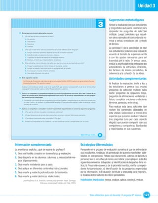 Unidad 3

                                                                                                                            Unidad   Sugerencias metodológicas
                                                                                                                            3        Revise la evaluación con sus estudiantes
                                                                                                                                     y pregúnteles qué pasos realizaron para
                                                                                                                                     responder las preguntas de selección
    III. Encierra en un círculo la alternativa correcta.
                                                                                                                                     múltiple. Luego, solicíteles que resuel-
        1. ¿A qué tipo de texto corresponde el leído?
                                                                                                                                     van otros ejemplos de concordancia no-
             A.   De opinión.
             B.   Informativo.                                                                                                       minal y verbal, extractados del contexto
             C.   Narrativo.                                                                                                         de lectura.
             D.   Literario.
                                                                                                                                     La actividad V da la posibilidad de que
        2. ¿Por qué en este texto noticioso predomina la función referencial del lenguaje?
             A.   Porque comunica opiniones objetivas acerca de un hecho noticioso.
                                                                                                                                     sus estudiantes redacten una noticia de
             B.   Está destinado a receptores diversos y masivos.                                                                    acuerdo al formato de la prensa escrita
             C.   Comunica un hecho de interés en un lenguaje objetivo.                                                              o con los ajustes necesarios para ser
             D.   Destaca un hecho que impactará a los receptores.
                                                                                                                                     trasmitida por la radio. En ambos casos,
        3. Esta noticia fue transmitida por una radio, ¿por qué entonces se acompaña de una foto?
                                                                                                                                     evalúe la objetividad en la entrega de los
             A.   Porque fue publicada al mismo tiempo en la prensa escrita.
             B.   Porque se adaptó a una publicación en la página web de la radio.
                                                                                                                                     antecedentes, la estructura pertinente,
             C.   Era necesario mostrar el hecho noticioso.                                                                          los factores de interés periodístico, la
             D.   Para darle el formato de noticia.                                                                                  coherencia y la cohesión de las ideas.
    IV. En la siguiente oración:
                                                                                                                                     Actividades complementarias
          La Oficina de Protección a la Infancia de la comuna de Quillón, (OPD) realizó con gran éxito la Tercera
          Consulta Nacional “Mi opinión cuenta”.                                                                                     Al ﬁnalizar la evaluación, invite a los y
        Explica la concordancia verbal: ¿cuál es el sujeto? ¿A qué persona corresponde? ¿Cuál es la forma verbal                     las estudiantes a generar sus propias
        conjugada? ¿Concuerdan sujeto y verbo? Responde en tu cuaderno.
                                                                                                                                     preguntas de selección múltiple, tales
    V. Junto a un compañero o compañera imaginen una noticia que quisieran escuchar, ver o leer a través de un                       como: preguntas de respuesta breve,
        medio de comunicación. Redáctenla respetando la estructura de la noticia, respondiendo a las seis pregun-
        tas básicas que la constituyen.
                                                                                                                                     preguntas de aﬁrmaciones verdaderas o
        • Compartan con el resto de sus compañeros las noticias creadas y preséntenlas en un noticiario común ante                   falsas, completar oraciones o relacionar
          su curso. Junto a su profesor o profesora de Lenguaje y Comunicación evalúen cuáles se acercan más al                      términos pareados, entre otras.
          formato de la noticia.
                                                                                                                                     Para realizar esta tarea, solicíteles que
    VI. Junto a un compañero o compañera evalúen lo aprendido respondiendo en común las siguientes preguntas:
                                                                                                                                     revisen los contenidos abordados en
        1. ¿Por qué las noticias no pueden considerarse opiniones?
                                                                                                                                     esta Unidad. Seleccionen al menos tres
        2. ¿En qué situaciones de la vida diaria, escuchan, ven o leen noticias? Mencionen ejemplos.
                                                                                                                                     aspectos que quisieran evaluar. Elaboren
        3. ¿Consideran importante estar informados? ¿Por qué?
                                                                                                                                     tres preguntas (una por cada aspecto
        4. Anoten sus respuestas en su cuaderno y en una puesta en común, compártanlas con su curso.
                                                                                                                                     elegido) que puedan compartir con sus
                                                                                                                                     compañeros y compañeras. Escríbanlas
                                                                                                                                     y respóndanlas en sus cuadernos.

                                                                                             Unidad 3: El hogar de todos…   85



Información complementaria                                                                   Estrategias diferenciadas
La enseñanza explícita: ¿qué se espera del profesor?                                         Pensando en el proceso de evaluación sumativa al que se enfrentarán
1. Que sea ﬂexible y creativo en la enseñanza y evaluación.                                  sus estudiantes, fortalezca el aprendizaje de quienes maniﬁestan debi-
                                                                                             lidades en este proceso. Pídales que diariamente, además de la lectura
2. Que despierte en los alumnos y alumnas la necesidad de me-
                                                                                             personal, lean o escuchen al menos una noticia y que apliquen a ella los
   jorar el pensamiento.
                                                                                             siguientes contenidos trabajados: a) Identiﬁcación de las partes de la no-
3. Que enseñe modelando paso a paso.                                                         ticia, b) Presencia o ausencia de la pirámide invertida, con la correspon-
4. Que aplique en diferentes contenidos instruccionales.                                     diente fundamentación, c) Identiﬁcación de las preguntas respondidas
5. Que enseñe y evalúe la profundización del contenido.                                      por la información. d) Evaluación del titular y propuesta para mejorarlo,
6. Que enseñe y evalúe destrezas intelectuales.                                              e) Análisis de los factores de interés periodístico.

          Joseﬁna Beas et al. Enseñar a pensar para aprender mejor. Santiago:                Habilidades implicadas: revisar, analizar, aplicar, construir, evaluar.
                                Ediciones Universidad Católica de Chile, 2003.




                                                                                                             Guía didáctica para el docente / Lenguaje 6º básico           127
 
