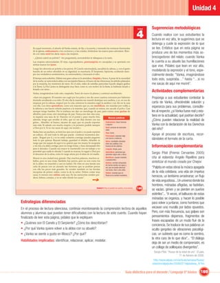 Unidad 4

                                                                                                                                              Sugerencias metodológicas
                                                                                                                                     4
                                                                                                                                     Unidad


                                                                                                                                              Cuando realice con sus estudiantes la
                                                                                                                                              lectura en voz alta, le sugerimos que se
                                                                                                                                              detenga y cuide la expresión de lo que
         En aquel momento, el abuelo de Vanka estaría, de ﬁjo, a la puerta, y mirando las ventanas iluminadas                                 se lee. Enfatice que en esta página se
         de la iglesia, embromaría a los cocineros y a las criadas, frotándose las manos para calentarse. Rien-
         do con risita senil les daría vaya a las mujeres.                                                                                    produce uno de los momentos más so-
         – ¿Quiere usted un polvito? –les preguntaría, acercándoles la tabaquera a la nariz.                                                  brecogedores del relato: cuando Vanka
         Las mujeres estornudarían. El viejo, regocijadísimo, prorrumpiría en carcajadas y se apretaría con                                   le cuenta a su abuelo las humillaciones
         ambas manos los ijares.
                                                                                                                                              que vive. Pídales que lean en voz alta,
         Luego les ofrecería un polvito a los perros. El Canelo estornudaría, sacudiría la cabeza, y, con el gesto
         huraño de un señor ofendido en su dignidad, se marcharía. El Serpiente, hipócrita, ocultando siem-                                   modelando la expresión y el tono, espe-
         pre sus verdaderos sentimientos, no estornudaría y menearía el rabo.                                                                 cialmente desde: “Vanka, imaginándose
         El tiempo sería soberbio. Habría una gran calma en la atmósfera, límpida y fresca. A pesar de la oscuridad
         de la noche, se vería toda la aldea con sus tejados blancos, el humo de las chimeneas, los árboles plateados
                                                                                                                                              todo esto, suspiraba…” hasta “…si no
         por la escarcha, los montones de nieve. En el cielo, miles de estrellas parecerían hacerle alegres guiños                            me sacas de aquí me moriré”.
         a la Tierra. La Vía Láctea se distinguiría muy bien, como si, con motivo de la ﬁesta, la hubieran lavado y
         frotado con nieve...
         Vanka, imaginándose todo esto, suspiraba. Tomó de nuevo la pluma y continuó escribiendo:
                                                                                                                                              Actividades complementarias
         «Ayer me pegaron. El maestro me cogió por los pelos y me dio unos cuantos correazos por haberme                                      Proponga a sus estudiantes contestar la
         dormido arrullando a su niño. El otro día la maestra me mandó destripar una sardina, y yo, en vez de
         empezar por la cabeza, empecé por la cola; entonces la maestra cogió la sardina y me dio en la cara                                  carta de Vanka, ofreciéndole solución y
         con ella. Los otros aprendices, como son mayores que yo, me morti can, me mandan por vodka a
         la taberna y me hacen robarle pepinos a la maestra, que, cuando se entera, me sacude el polvo. Casi
                                                                                                                                              esperanza para sus problemas, consúlte-
         siempre tengo hambre. Por la mañana me dan un mendrugo de pan; para comer, unas gachas de                                            les al respecto: ¿si Vanka fuese real y exis-
         alforfón; para cenar, otro mendrugo de pan. Nunca me dan otra cosa,
         ni siquiera una taza de té. Duermo en el portal y paso mucho frío;                                                                   tiera en la actualidad, qué podrían decirle?
                                                                                       Nuevas palabras
         además, tengo que arrullar al niño, que no me deja dormir con sus
                                                                                   Embromaría: hacer bromas
                                                                                                                                              ¿Cómo pueden relacionar la realidad de
         gritos... Abuelito: sé bueno, sácame de aquí, que no puedo soportar
         esta vida. Te saludo con mucho respeto y te prometo pedirle siempre       a alguien.                                                 Vanka con la declaración de los Derechos
                                                                                   Senil: persona de avanzada
         a Dios por ti. Si no me sacas de aquí, me moriré.»
                                                                                           edad.                                              del niño?
         Vanka hizo un puchero, se frotó los ojos con el puño y no pudo reprimir           Vaya: burla.
         un sollozo. «Te seré todo lo útil que pueda -continuó momentos des-               Prorrumpía: expresar algo
                                                                                                                                              Apoye el proceso de escritura, recor-
         pués-. Rogaré por ti, y si no estás contento conmigo puedes pegarme
         todo lo que quieras. Buscaré trabajo, guardaré el rebaño. Abuelito: te
                                                                                           con fuerza o violencia.                            dándoles el formato de la carta.
                                                                                           Ijares: cavidades ubicadas
         ruego que me saques de aquí si no quieres que me muera. Yo escaparía              entre las costillas y los
         y me iría a la aldea contigo; pero no tengo botas, y hace demasiado frío
         para ir descalzo. Cuando sea mayor te mantendré con mi trabajo y no
                                                                                           huesos de las caderas.                             Información complementaria
                                                                                           Límpida: limpia, pura.
         permitiré que nadie te ofenda.Y cuando te mueras, le rogaré a Dios por
         el descanso de tu alma, como le ruego ahora por el alma de mi madre.
                                                                                           Aprendices: personas que
                                                                                           aprenden algún arte u oﬁcio.
                                                                                                                                              Sergio Pitol (Premio Cervantes 2005)
         Moscú es una ciudad muy grande. Hay muchos palacios, muchos ca-                   Mortiﬁcan: causan molestia                         cita al eslavista Angelo Ripellino para
                                                                                           o pesadumbre.
         ballos, pero ni una oveja. También hay perros, pero no son como los
         de la aldea: no muerden y casi no ladran. He visto en una tienda una              Gachas: comida compuesta                           sintetizar el mundo creado por Chejov:
                                                                                           de harina cocida con agua y
         caña de pescar con un anzuelo tan hermoso que se podrían pescar
         con ella los peces más grandes. Se venden también en las tiendas
                                                                                           sal, que se puede aderezar                         “Palpita en estas obras la música apagada
                                                                                           con leche, miel u otro aliño.
         escopetas de primer orden, como la de tu señor. Deben costar muy                  Rublos: moneda que en                              de la vida cotidiana; una vida sin ímpetus
         caras, lo menos cien rublos cada una. En las carnicerías venden per-
         dices, liebres, conejos, y no se sabe dónde los cazan”.
                                                                                           Rusia es la unidad monetaria.
                                                                                                                                              heroicos, un lentísimo arrastrarse; un ﬂujo
                                                                                                                                              de vida angustiosa... Un universo donde los
                                                                                                                                              hombres, mónadas aﬂigidas, se fastidian,
                                                                               Unidad 4: Para no perder los sueños, ni la sonrisa…   109      se vacían, gimen y se pierden en sueños
                                                                                                                                              estériles”... “A veces, el balbuceo de estas
                                                                                                                                              mónadas se organiza, y hacen lo posible
Estrategias diferenciadas                                                                                                                     para volver a juntarse, como hombres que
En el proceso de lectura silenciosa, continúe monitoreando la comprensión lectora de aquellos                                                 excavan una muralla por lados opuestos.
alumnos y alumnas que puedan tener diﬁcultades con la lectura de este cuento. Cuando hayan                                                    Pero, con más frecuencia, sus golpes son
ﬁnalizado de leer esta página, pídales que le expliquen:                                                                                      pensamientos dispersos, fragmentos de
                                                                                                                                              frases escapadas de un mudo ﬂuir de la
• ¿Quiénes son El Canelo y El Serpiente? ¿Cómo los describirían?
                                                                                                                                              conciencia. Se trasluce de sus palabras un
• ¿Por qué Vanka quiere volver a la aldea con su abuelo?                                                                                      oculto gorgoteo de vibraciones psicológi-
• ¿Vanka se siente a gusto en Moscú? ¿Por qué?                                                                                                cas, un subtexto que es como la sombra,
                                                                                                                                              la otra cara de lo que dice”... “El diálogo
Habilidades implicadas: identiﬁcar, relacionar, aplicar, modelar.
                                                                                                                                              deja de ser un medio de comprensión, es
                                                                                                                                              un collage de soliloquios divergentes”.
                                                                                                                                               Sergio Pitol. “Rusos de la edad de oro”. El país,
                                                                                                                                                                       11 de febrero de 2006.
                                                                                                                                               http://www.elpais.com/articulo/semana/Rusos/
                                                                                                                                              edad/oro/elpeputec/20060211elpbabese_9/Tes

                                                                                                                      Guía didáctica para el docente / Lenguaje 6º básico                   169
 