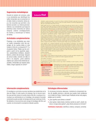 Sugerencias metodológicas
 Durante la revisión de la lectura, pida         Evaluación ﬁnal
 a sus estudiantes que identiﬁquen los
 saltos temporales que se presentan en
 el relato: desde un presente, Vanka via-                        «Abuelito: cuando enciendan en casa de los señores el árbol de Navidad, coge para mí una nuez
                                                                 dorada y escóndela bien. Luego, cuando yo vaya, me la darás. Pídesela a la señorita Olga Ignatievna;
 ja a los recuerdos que permiten a los                           dile que es para Vanka. Verás cómo te la da.»
 lectores acceder a su historia personal.                        Vanka suspira otra vez y se queda mirando a la ventana. Recuerda que todos los años, en vísperas
 Solicite a sus estudiantes que luego de                         de la ﬁesta, cuando había que buscar un árbol de Navidad para los señores, iba él al bosque con su
                                                                 abuelo. ¡Dios mío, qué encanto! El frío le ponía rojas las mejillas; pero a él no le importaba. El abuelo,
 identiﬁcar estos momentos de ruptura                            antes de derribar el árbol escogido, encendía la pipa y decía algunas chirigotas acerca de la nariz he-
                                                                 lada de Vanka. Jóvenes abetos, cubiertos de escarcha, parecían, en su inmovilidad, esperar el hachazo
 temporal, ordenen cronológicamente                              que sobre uno de ellos debía descargar la mano del abuelo. De pronto, saltando por encima de los
 los hechos y reconstruyan la historia                           montones de nieve, aparecía una liebre en precipitada carrera. El abuelo, al verla, daba muestras de
                                                                 gran agitación y, agachándose, gritaba:– ¡Cógela, cógela! ¡Ah, diablo!
 de Vanka.                                                       Luego el abuelo derribaba un abeto, y entre los dos lo trasladaban a la casa señorial. Allí, el árbol
                                                                 era preparado para la ﬁesta. La señorita Olga Ignatievna ponía mayor entusiasmo que nadie en este
 Actividades complementarias                                     trabajo. Vanka la quería mucho. Cuando aún vivía su madre y servía en casa de los señores, Olga Ig-
                                                                 natievna le daba bombones y le enseñaba a leer, a escribir, a contar de uno a ciento y hasta a bailar.
                                                                 Pero, muerta su madre, el huérfano Vanka pasó a formar parte de la servidumbre culinaria, con su
 Proponga a sus estudiantes que creen                            abuelo, y luego fue enviado a Moscú, a casa del zapatero Alajin, para que aprendiese el oﬁcio...
 un cuadro comparativo entre dos per-                            «¡Ven, abuelito, ven! –continuó escribiendo, tras una corta reﬂexión, el muchacho–. En nombre de
                                                                 Nuestro Señor te suplico que me saques de aquí. Ten piedad del pobrecito huérfano. Todo el mundo
 sonajes de los cuentos leídos en esta                           me pega, se burla de mí, me insulta. Y, además, siempre tengo hambre. Y, además, me aburro atroz-
 Unidad: el niño de La compuerta Nº 12 y                         mente y no hago más que llorar. Anteayer, el ama me dio un pescozón tan fuerte que me caí y estuve
                                                                 un rato sin poder levantarme. Esto no es vivir; los perros viven mejor que yo... Recuerdos a la cocinera
 el pequeño Vanka. Pídales que los com-                          Alena, al cochero Egorka y a todos nuestros amigos de la aldea. Mi acordeón guárdalo bien y no se
 paren a partir de los siguientes aspec-                         lo dejes a nadie. Sin más, sabes que te quiere tu nieto
                                                                 VANKA CHUKOV
 tos: características familiares, situación                      Ven en seguida, abuelito.»
 laboral y actitud del personaje. Después                        Vanka plegó en cuatro dobleces la hoja de papel y la metió en un sobre que había comprado el día
 de armar la tabla, comente con ellos en                         anterior. Luego, meditó un poco y escribió en el sobre la siguiente dirección:
                                                                 «En la aldea, a mi abuelo.»
 torno a la pregunta: ¿cómo podemos
                                                                    Unidad 1
                                                                 Tras una nueva meditación, añadió: «Constantino Makarich.»
 explicar que a pesar de las distancias es-                      Congratulándose de haber escrito la carta sin que nadie lo estorbase, se puso la gorra, y, sin otro
 paciales y temporales que separan estos                         abrigo, corrió a la calle.
 relatos, tengan aspectos en común?                                     Nuevas palabras
                                                                                                             El dependiente de la carnicería, a quien aquella tarde le había pregunta-
                                                                                                             do, le había dicho que las cartas debían echarse a los buzones, de donde
                                                                     Chirigotas: dichos festivos o           las recogían para llevarlas en troika a través del mundo entero.
                                                                     graciosos.
                                                                                                             Vanka echó su preciosa epístola en el buzón más próximo...
                                                                     Abetos: árboles que llegan
                                                                     hasta 50 m de altura,                   Una hora después dormía, mecido por dulces esperanzas.
                                                                     Plegó: hacer pliegues, doblar.
                                                                                                             Vio en sueños la cálida estufa aldeana. Sentado en ella, su abuelo les
                                                                     Troika: en Rusia, trineo
                                                                                                             leía a las cocineras la carta de Vanka. El perro Serpiente se paseaba en
                                                                     tirado por tres caballos.
                                                                                                             torno de la estufa y meneaba el rabo...
                                                                     Epístola: carta o misiva.
                                                                                                                                       En: Anton Chejov. Los mejores cuentos de Anton Chejov.
                                                                                                                                                          Buenos Aires: Dos Editores, 2008.




                                                 110   Unidad 4: Para no perder los sueños, ni la sonrisa…




 Información complementaria                                                              Estrategias diferenciadas
 El monólogo es uno de los recursos narrativos que predominan en la                      En el proceso de lectura silenciosa, monitoree la comprensión lec-
 obra de Chejov. En este cuento, sin embargo, hay un recurso narra-                      tora de aquellos alumnos y alumnas que puedan tener problemas
 tivo que permite conocer el mundo interior del niño, no porque él co-                   con el relato de Chejov. Cuando hayan ﬁnalizado de leer esta página,
 munique sus sentimientos en un monólogo, sino porque el narrador                        pídales que le cuenten:
 omnisciente puede acceder al mensaje escrito que construye el niño.                     • ¿Qué signiﬁca para Vanka su abuelo?
 No obstante, el recurso de la carta recoge el monologar del niño, aun
                                                                                         • ¿Qué gestos realiza Vanka mientras escribe la carta? ¿Quién ob-
 cuando, la comunicación se proyecte al abuelo ausente.
                                                                                            serva o recoge estos gestos? ¿Qué efecto provocan en el lector?
                                                                                         Habilidades implicadas: identiﬁcar, ordenar, comparar, comentar.




170     Guía didáctica para el docente / Lenguaje 6º básico
 