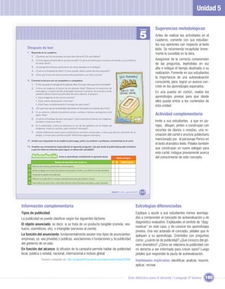 Unidad 5

                                                                                                                                                                  Unidad   Sugerencias metodológicas
                                                                                                                                                                  5        Antes de realizar las actividades en el
                                                                                                                                                                           cuaderno, comente con sus estudian-
                                                                                                                                                                           tes sus opiniones con respecto al texto
    Después de leer                                                                                                                                                        leído. Se recomienda recapitular breve-
    I. Responde en tu cuaderno.                                                                                                                                            mente lo sucedido en la obra.
       1. ¿Quiénes son los personajes de esta obra literaria?¿De qué hablan?
       2. ¿Cómo logras comprender lo que les sucede? ¿Cuál es el medio para comunicar el mundo y sus conﬂictos                                                             Asegúrese de la correcta comprensión
              en estas obras?                                                                                                                                              de las preguntas, leyéndolas en voz
        3. ¿A qué género literario pertenecen las obras basadas en el diálogo?
                                                                                                                                                                           alta e indique el tiempo destinado a su
        4. ¿Cuál es la ﬁnalidad de ellas? ¿Cómo puedes darte cuenta de este propósito?
        5. ¿Para qué sirven las instrucciones entre paréntesis y en letra cursiva?
                                                                                                                                                                           realización. Fomente en sus estudiantes
                                                                                                                                                                           la importancia de una autoevaluación
    II. Comenta la lectura con un compañero o compañera:
                                                                                                                                                                           consciente, para lograr un avance con-
        1. El niño recuerda el mensaje de los jabones Alba. ¿Por qué crees que no lo ha olvidado?
        2. ¿Cómo se imaginan el letrero de los jabones Alba? Observen la ilustración de
                                                                                                                                                                           creto en los aprendizajes esperados.
              esta página, y a partir de ella, propongan mejoras o cambios, de acuerdo a cómo
              ustedes habrían hecho la publicidad de estos jabones. Expliquen:
                                                                                                                                                                           En una puesta en común, evalúe los
              • ¿Qué imágenes se les ocurre cambiar?                                                                                                                       aprendizajes previos para que desde
              • ¿Qué colores destacarán o incluirán?                                                                                                                       ellos pueda entrar a los contenidos de
              • ¿Qué frase complementará el mensaje de este cartel?
                                                                                                                                                                           esta unidad.
        3. ¿Por qué creen que en la obra leída, este letrero se ha puesto en el exterior de un bus?
        4. En su entorno, ¿dónde encuentran avisos, carteles o letreros semejantes al de
              jabón Alba?                                                                                                                                                  Actividad complementaria
        5. ¿Cuál es la ﬁnalidad de esos mensajes? ¿Qué importancia tienen las imágenes,
              sonidos o música en ellos?                                                                                                                                   Invite a sus estudiantes a que en pa-
        6. En la publicidad, ¿cómo se relaciona, el uso de las palabras con el empleo de                                                                                   rejas, dibujen, pinten o construyan con
              imágenes, música o sonidos, para construir mensajes?
                                                                                                                                                                           recortes de diarios o revistas, una re-
        7. ¿Notan diferencias entre avisos publicitarios con ﬁnes comerciales, y otros que educan, advierten de un
              peligro, o sirven para solicitar ayuda? Mencionen algunos ejemplos.                                                                                          creación del cartel o anuncio publicitario
    III. Anoten sus respuestas en el cuaderno para luego, junto a su profesor o profesora, comentarlas en el curso.
                                                                                                                                                                           mencionado por el personaje Perico en
                                                                                                                                                                           el texto dramático leído. Pídales también
    IV. Amplíen sus comentarios respondiendo la siguiente pregunta: ¿de qué modo la publicidad puede contribuir
        a que los niños se informen para lograr un desarrollo saludable?                                                                                                   que construyan un nuevo eslogan para
                                                                                                                                                                           este cartel, indague previamente acerca
         Autoevaluación                         revisa tu aprendizaje completando la siguiente pauta:
                                                                                                                                   Niveles de logros                       del conocimiento de este concepto.
                                          Después de desarrollar esta sección yo…                                            Sí No       Puedo mejorar
     1 Diferencio obras literarias pertenecientes a distintos géneros.
     2 Identiﬁco al diálogo como la forma de presentar a los personajes, el mundo y sus conﬂictos en las obras dramáticas.
     3 Comprendo el propósito de la publicidad.
     4 Diferencio en la publicidad, los mensajes comerciales de los avisos que advierten o educan.
     5 Puedo explicar por qué los niños y niñas tienen derecho a recibir información que proteja su salud y desarrollo.


                                                                                                                             Unidad 5: Y a mí... ¿qué me dicen?   117



Información complementaria                                                                                                                                  Estrategias diferenciadas
Tipos de publicidad                                                                                                                                         Explique y ayude a sus estudiantes menos aventaja-
La publicidad se puede clasiﬁcar según los siguientes factores:                                                                                             dos a comprender el concepto de autoevaluación y de
                                                                                                                                                            diagnóstico evaluativo. Explíqueles el sentido de “diag-
El objeto anunciado, es decir, si se trata de un producto tangible (comida, ves-
                                                                                                                                                            nosticar” en este caso, y de conocer los aprendizajes
tuario, cosméticos, etc), o intangible (servicios al ciente).
                                                                                                                                                            previos. Una vez aclarado el concepto, pídales que lo
La función del anunciante, fundamentalmente existen tres tipos de anunciantes:                                                                              apliquen a su aprendizaje. Oriéntelos con preguntas
empresas, ya sea privadas o públicas, asociaciones o fundaciones y, la publicidad                                                                           como: ¿cuánto sé de publicidad? ¿Qué conozco del gé-
del gobierno de un país.                                                                                                                                    nero dramático? ¿Cómo se relaciona la publicidad con
En función del alcance: la difusión de la campaña permite hablar de publicidad                                                                              mi derecho a ser informado para crecer sano? Luego
local, pública o estatal, nacional, internacional e incluso global.                                                                                         pídales que respondan la pauta de autoevaluación.
                      Tomado y adaptado de: http://publiworld.buscamix.com/web/content/view/26/94/                                                          Habilidades implicadas: identiﬁcar, analizar, resumir,
                                                                                                                                                            aplicar, recrear.


                                                                                                                                                  Guía didáctica para el docente / Lenguaje 6º básico             195
 