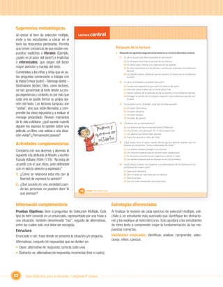 Sugerencias metodológicas
Al revisar el ítem de selección múltiple,        Lectura central
invite a los estudiantes a ubicar en el
texto las respuestas planteadas. Permita
que tomen conciencia de que existen res-                                                 Después de la lectura
puestas explícitas o literales (Ejemplo,                                                 I. Responde las siguientes preguntas encerrando en un círculo la alternativa correcta.
¿quién es el autor del texto?) e implícitas                                                  1. ¿Cuál es la principal idea expresada en este texto?
o inferenciales, que exigen del lector
                   ,                                                                             a) Es necesario escuchar la opinión de los jóvenes.
                                                                                                 b) Un techo para Chile es una organización de jóvenes.
mayor atención y manejo del texto.                                                               c) Es muy importante que los jóvenes contribuyan a resolver los problemas
                                                                                                    del país.
Coménteles a los niños y niñas que en es-                                                        d) Los adultos tienen miedo de que los jóvenes se involucren en problemas
tas preguntas comenzarán a trabajar con                                                             sociales.
la tríada Emisor (autor) – Mensaje (texto) –                                                 2. ¿Cuál es la ﬁnalidad o propósito del autor?
Destinatario (lector). Ellos, como lectores,                                                     a) Contar una experiencia que marcó la infancia del autor.
se han aproximado al texto desde su pro-                                                         b) Informar sobre la labor de Un techo para Chile.
                                                                                                 c) Opinar respecto de la participación de los jóvenes en los problemas del país.
pia experiencia y contexto; es por esto que                                                      d) Entregar la opinión de los jóvenes respecto a los problemas que les pre-
cada uno se puede formar su propia opi-                                                             ocupan.

nión del texto. Los lectores tampoco son                                                     3. De acuerdo con su ﬁnalidad, ¿qué tipo de texto es este?
“visitas”, sino que están llamados a com-                                                        a) Un texto informativo.
                                                                                                 b) Un texto narrativo.
prender las ideas expuestas y a evaluar el                                                       c) Un texto literario.
mensaje presentado. Revisen momentos                                                             d) Un texto de opinión.
de la vida cotidiana: ¿qué sucede cuando                                                     4. ¿Quiénes son sus destinatarios?

                                                                    Podemos y
alguien les expresa la opinión sobre una                                                         a) Los lectores de esta revista del diario El Mercurio.
película, un libro, una noticia o una situa-
                                                                            s ser
                                                                                                 b) Los jóvenes que participan en Un techo para Chile.

ción vivida? ¿Permanecen pasivos?                                  queremo                       c) Los adultos que tienen hijos jóvenes.

                                                                     solidario
                                                                                                 d) Todos los jóvenes y niños de Chile.
                                                                               s
Actividades complementarias                                         Unidad 1                 5. ¿Qué quiere decir el autor cuando aﬁrma que los adultos esperan que los
                                                                                                 jóvenes se comporten “como si estuvieran de visita”?
                                                                                                 a) Los adultos desean proteger a los jóvenes.
Comparta con sus alumnos y alumnas la                                                            b) Los mayores esperan que los jóvenes sean respetuosos.
siguiente cita atribuida al ﬁlósofo y escritor                                                   c) Es necesario ponerles pocas exigencias y darles lo mejor.
francés Voltaire (1694-1778): “No estoy de                                                       d) Los adultos esperan que los jóvenes no se comprometan.

acuerdo con lo que dices, pero defenderé                                                     6. ¿Qué piensa el autor con respecto a la participación de los jóvenes en los
                                                                                                 problemas de nuestro país?
con mi vida tu derecho a expresarlo.”
                                                                                                 a) Que no es necesaria.
1. ¿Cómo se relaciona esta cita con la                                                           b) Que no debe ser reprimida por los adultos.
    libertad de expresar la opinión?                                                             c) Que es escasa.
                                                                                                 d) Que no están preparados para participar.
2. ¿Qué sucede en una sociedad cuan-
    do las personas no pueden decir lo
                                                   16   Unidad 1: Mi opinión cuenta
    que piensan?


Información complementaria                                                            Estrategias diferenciadas
Pruebas Objetivas: Ítem o preguntas de Selección Múltiple. Este                       Al ﬁnalizar la revisión de cada ejercicio de selección múltiple, soli-
tipo de ítem consiste en un enunciado, representado por una frase o                   cítele a un estudiante más avanzado que identiﬁque los distracto-
una situación, también denominado “raíz”, seguido de alternativas,                    res y los explique al resto del curso. Esto ayudará a los estudiantes
entre las cuales solo una debe ser escogida.                                          de ritmo lento a comprender mejor la fundamentación de las res-
Estructura:                                                                           puestas correctas.
Enunciado o raíz: frase donde se presenta la situación y/o pregunta.                  Habilidades implicadas: identiﬁcar, analizar, comprender, selec-
                                                                                      cionar, inferir, concluir.
Alternativas: conjunto de respuestas que se dividen en:
• Clave: alternativa de respuesta correcta (solo una).
• Distractor es: alternativas de respuestas incorrectas (tres o cuatro).




22      Guía didáctica para el docente / Lenguaje 6º básico
 
