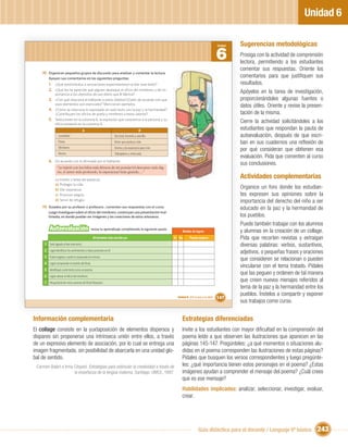 Unidad 6

                                                                                                                                                     Sugerencias metodológicas
                                                                                                                                            6
                                                                                                                                            Unidad


                                                                                                                                                     Prosiga con la actividad de comprensión
                                                                                                                                                     lectora, permitiendo a los estudiantes
                                                                                                                                                     comentar sus respuestas. Oriente los
    III. Organicen pequeños grupos de discusión para analizar y comentar la lectura.
        Apoyen sus comentarios en las siguientes preguntas.
                                                                                                                                                     comentarios para que justiﬁquen sus
        1. ¿Qué sentimientos o sensaciones experimentaron al leer este texto?                                                                        resultados.
        2. ¿Qué les ha parecido que alguien destaque el oﬁcio del mimbrero y dé im-
              portancia a los utensilios de uso diario que él fabrica?
                                                                                                                                                     Apóyelos en la tarea de investigación,
        3. ¿Con qué relaciona el hablante a estos objetos?¿Están de acuerdo con que                                                                  proporcionándoles algunas fuentes o
              esos elementos son esenciales? Mencionen ejemplos.
                                                                                                                                                     datos útiles. Oriente y revise la presen-
        4. ¿Cómo se relaciona lo expresado en este texto con la paz y la hermandad?
              ¿Contribuyen los oﬁcios de poeta y mimbrero a estos valores?                                                                           tación de la misma.
        5. Seleccionen en la columna B, la expresión que caracterice a la persona y su
              oﬁcio presente en la columna A.
                                                                                                                                                     Cierre la actividad solicitándoles a los
                                          A                                                B                                                         estudiantes que respondan la pauta de
                 Lavandera                                          Servicial, honesto y sencillo.                                                   autoevaluación, después de que escri-
                 Poeta                                              Amor que produce vida.                                                           ban en sus cuadernos una reﬂexión de
                 Mimbrero                                           Anima y da esperanza para vivir.
                                                                                                                                                     por qué consideran que obtienen esa
                 Novios                                             Trabajadora y esforzada.
                                                                                                                                                     evaluación. Pida que comenten al curso
        6. De acuerdo con lo aﬁrmado por el hablante:
                                                                                                                                                     sus conclusiones.
                “yo tejeré con los hilos más férreos de mi poesía//el descanso más dig-
                no, el amor más profundo, la esperanza//más grande,…”

              La misión o tarea del poeta es:
                                                                                                                                                     Actividades complementarias
              a) Proteger la vida.
              b) Dar esperanza.
                                                                                                                                                     Organice un foro donde los estudian-
              c) Provocar alegría.                                                                                                                   tes expresen sus opiniones sobre la
              d) Servir de refugio.                                                                                                                  importancia del derecho del niño a ser
    IV. Guiados por su profesor o profesora , comenten sus respuestas con el curso.                                                                  educado en la paz y la hermandad de
        Luego investiguen sobre el oﬁcio del mimbrero, construyan una presentación mul-
        timedia, en donde puedan ver imágenes y las creaciones de estos artesanos.                                                                   los pueblos.
                                                                                                                                                     Puede también trabajar con los alumnos
         Autoevaluación                        revisa tu aprendizaje completando la siguiente pauta:
                                                                                                             Niveles de logros                       y alumnas en la creación de un collage.
                                                 Al terminar esta sección yo:                          Sí No        Puedo mejorar                    Pida que recorten revistas y extraigan
     1 Sentí agrado al leer este texto.                                                                                                              diversas palabras: verbos, sustantivos,
     2 Logré identiﬁcar los sentimientos e ideas presentes en él.
                                                                                                                                                     adjetivos, o pequeñas frases y oraciones
     3 Pude imaginar y sentir lo expresado en el texto.
                                                                                                                                                     que consideren se relacionan o pueden
     4 Logré comprender el sentido del título.
                                                                                                                                                     vincularse con el tema tratado. Pídales
     5 Identiﬁqué a este texto como un poema.
     6 Logré valorar el oﬁcio del mimbrero.
                                                                                                                                                     que las peguen y ordenen de tal manera
     7 Me gustaría leer otros poemas de Efraín Barquero.
                                                                                                                                                     que creen nuevos menajes referidos al
                                                                                                                                                     tema de la paz y la hermandad entre los
                                                                                                                                                     pueblos. Ínstelos a compartir y exponer
                                                                                                         Unidad 6: ¡Por la paz y la vida!   147
                                                                                                                                                     sus trabajos como curso.


Información complementaria                                                                                   Estrategias diferenciadas
El collage consiste en la yuxtaposición de elementos dispersos y                                             Invite a los estudiantes con mayor diﬁcultad en la comprensión del
dispares sin proponerse una intrínseca unión entre ellos, a través                                           poema leído a que observen las ilustraciones que aparecen en las
de un expresivo elemento de asociación, por lo cual se entrega una                                           páginas 145-147. Pregúnteles: ¿a qué momentos o situaciones alu-
imagen fragmentada, sin posibilidad de abarcarla en una unidad glo-                                          didas en el poema corresponden las ilustraciones de estas páginas?
bal de sentido.                                                                                              Pídales que busquen los versos correspondientes y luego pregúnte-
 Carmen Balart e Irma Césped. Estrategias para estimular la creatividad a través de                          les: ¿qué importancia tienen estos personajes en el poema? ¿Estas
                      la enseñanza de la lengua materna. Santiago: UMCE, 1997.                               imágenes ayudan a comprender el mensaje del poema? ¿Cuál crees
                                                                                                             que es ese mensaje?
                                                                                                             Habilidades implicadas: analizar, seleccionar, investigar, evaluar,
                                                                                                             crear.




                                                                                                                           Guía didáctica para el docente / Lenguaje 6º básico             243
 