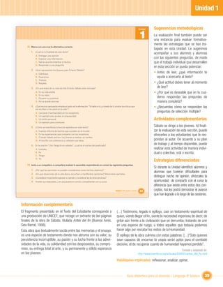 Unidad 1

                                                                                                                                    Unidad       Sugerencias metodológicas
                                                                                                                                    1            La evaluación ﬁnal también puede ser
                                                                                                                                                 una instancia para evaluar formativa-
                                                                                                                                                 mente las estrategias que se han tra-
    III. Marca con una cruz la alternativa correcta.
                                                                                                                                                 bajado en esta Unidad. Le sugerimos
        1. ¿Cuál es la ﬁnalidad de este texto?
                                                                                                                                                 acompañar a sus alumnos y alumnas
             A.   Entregar una opinión.
             B.   Exponer una información.                                                                                                       con las siguientes preguntas, de modo
             C.   Narrar acontecimientos o hechos.                                                                                               que el trabajo individual que desarrollen
             D.   Responder a una pregunta.
                                                                                                                                                 en esta sección se pueda potenciar:
        2. ¿Qué representan los jóvenes para Ernesto Sábato?
             A.   Debilidad.
                                                                                                                                                 • Antes de leer, ¿qué información te
             B.   Esperanza.                                                                                                                       ayuda a acercarte al texto?
             C.   Tristeza.
             D.   Respeto.                                                                                                                       • ¿Qué actitud debes tener al momento
        3. ¿En qué etapa de su vida escribe Ernesto Sábato este mensaje?                                                                           de leer?
             A.   En su vida adulta.                                                                                                             • ¿Por qué es deseable que en tu cua-
             B.   En su vejez.
             C.   Durante su juventud.                                                                                                             derno respondas las preguntas de
             D.   No se puede precisar.                                                                                                            manera completa?
        4. ¿Qué recurso persuasivo emplea el autor en la aﬁrmación: ”Te hablo a ti y, a través de ti, a todos los chicos que                     • ¿Recuerdas cómo se responden las
             me escriben o me paran en la calle”?
             A.   Cercanía o familiaridad con los receptores.                                                                                      preguntas de selección múltiple?
             B.   Un ejemplo para probar su popularidad.
             C.   Un estilo personal.                                                                                                            Actividades complementarias
             D.   Un ejemplo para conmover.

        5. ¿Cómo se maniﬁesta la función apelativa en este texto?                                                                                Sábato se dirige a los jóvenes. Al ﬁnali-
             A.   Cuando informa de hechos que suceden en el mundo.                                                                              zar la evaluación de esta sección, puede
             B.   En las experiencias que comparte con los receptores.                                                                           ofrecerles a los estudiantes que le res-
             C.   Cuando Sábato anima a los jóvenes a realizar un cambio.
             D.   Al escribir con coherencia y cohesión sus ideas.                                                                               pondan al autor. De acuerdo a su plan
        6. En la oración “(Yo) Tengo fe en ustedes”, ¿cuál es el núcleo del predicado?                                                           de trabajo y al tiempo disponible, puede
             A.   Ustedes.                                                                                                                       realizar esta actividad de manera indivi-
             B.   Fe.                                                                                                                            dual o colectiva, oral o escrita.
             C.   Tengo.
             D.   Yo.
                                                                                                                                                 Estrategias diferenciadas
    IV. Junto a un compañero o compañera evalúen lo aprendido respondiendo en común las siguientes preguntas:
                                                                                                                                                 Si durante la Unidad identiﬁcó alumnos y
        1.   ¿Por qué las opiniones no pueden considerarse como hechos objetivos?
                                                                                                                                                 alumnas que tuvieron diﬁcultades para
        2.   ¿En qué situaciones de la vida diaria, escuchan o maniﬁestan opiniones? Mencionen ejemplos.
        3.   ¿Consideran importante expresar su opinión y considerar las de otras personas?
                                                                                                                                                 distinguir hecho de opinión, ofrézcales la
        4.   Anoten sus respuestas, y en una puesta en común, compártanlas con su curso.                                                         oportunidad de compartir con el curso la
                                                                                                                                                 diferencia que existe entre estos dos con-
                                                                                                      Unidad 1: Mi opinión cuenta    33          ceptos. Así les podrá demostrar el avance
                                                                                                                                                 que han logrado a lo largo de las sesiones.

Información complementaria
El fragmento presentado en el Texto del Estudiante corresponde a                                       (…) Testimonio, legado o epílogo, casi un testamento espiritual de
una producción de UNICEF, que recoge un extracto de las páginas                                        quien, viendo llegar el ﬁn, siente la necesidad imperiosa de decir, de
ﬁnales de la obra de Sábato, titulada Antes del ﬁn (Buenos Aires,                                      gritar aún frente a la civilización que se derrumba; tratando de unir
Seix Barral, 1998).                                                                                    en una especie de ruego, a todos aquellos que todavía podemos
Esta obra que textualmente oscila entre las memorias y el ensayo,                                      hacer algo por rescatar los restos de la Humanidad.
es una especie de testamento donde nos abruma con su valor, su                                         El epílogo de la obra culmina con estas palabras: […]“Solo quienes
persistencia incorruptible, su pasión y su lucha frente a las adver-                                   sean capaces de encarnar la utopía serán aptos para el combate
sidades de la vida, su solidaridad con los desposeídos, su compro-                                     decisivo, el de recuperar cuanto de humanidad hayamos perdido”.
miso, su entrega total al arte, y su permanente y sólida esperanza                                                                                                         Tomado y adaptado de:
en los jóvenes.                                                                                                                     http://www.luventicus.org/articulos/03V001/antes_del_ﬁn.html

                                                                                                       Habilidades implicadas: reﬂexionar, analizar, opinar.



                                                                                                                    Guía didáctica para el docente / Lenguaje 6º básico                      39
 