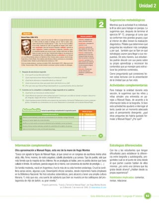 Unidad 2

                                                                                                                                                                  Sugerencias metodológicas
                                                                                                                                                         2
                                                                                                                                                         Unidad


                                                                                                                                                                  Mientras que la actividad II es individual,
                                                                                                                                                                  la III se abre para trabajar en parejas. Le
                                                                                                                                                                  sugerimos que, después de terminar el
            Biografía
                                                                                                                                                                  ejercicio Nº 13, proponga al curso que
                                                                                                                     Nuevas palabras
       Manuel Rojas (1896-1973)
                                                                                                                  Estibador: trabajador que
                                                                                                                                                                  se conformen tres grandes grupos y que
                            Escritor chileno, nació el 8 de enero de 1896 en la ciudad de Buenos Aires.
                            En 1899 la familia se instala en Santiago, pero en 1903 la madre, viuda,              carga y descarga buques.                        al interior de ellos revisen la evaluación
                                                                                                                  Vendimiador: encargado de
                            vuelve a Buenos Aires. Estudió hasta los 11 años. A los 16 cruza la cordillera
                            de los Andes, realizando en Chile una seguidilla de trabajos: pintor, electri-        cosechar la uva.                                diagnóstica. PÍdales que determinen qué
                            cista, vendimiador, peón del Ferrocarril Trasandino, estibador, aprendiz de           Talabartero: persona que
                                                                                                                  hace objetos de cuero como
                                                                                                                                                                  preguntas les resultaron más complejas
                            sastre, talabartero, cuidador de faluchos en Valparaíso, consueta y actor
                            en compañías teatrales que recorren el país. Contrajo matrimonio con María            maletas, bolsos, correas, etc.                  y por qué, también que se ﬁjen en qué
                                                                                                                  Faluchos: embarcaciones
                            Baeza con quien tuvo tres hijos. Posteriormente trabaja en las prensas de la
                            Universidad de Chile, en la Biblioteca Nacional, es articulista en Los Tiempos        pequeñas que se usan para                       estrategias usaron para llegar a sus res-
       y en Las Ultimas Noticias, labora en el Hipódromo Chile. Enviuda, vuelve a casarse, recorre Europa,
                                                                                                                  transporte desde los barcos
                                                                                                                  hacia los puertos y viceversa.                  puestas. De esta manera, sus estudian-
       Sudamérica y Oriente Medio. Dicta cátedras sobre literatura chilena y americana en universidades
       de Estados Unidos. Recibió el premio Nacional de Literatura en 1957.                                       Consueta: apuntador. En el
                                                                                                                  teatro persona que anota los
                                                                                                                                                                  tes podrán discutir con sus pares sobre
       Entre sus novelas destacan: Lanchas en la bahía (1932), Hijo de ladrón (1951), Mejor que el vino           parlamentos de los actores                      su propio aprendizaje y reconocer los
       (1958), Punta de rieles (1960). Escribió también numerosos cuentos reunidos en antologías.                 y se los recuerda si alguno
                                                                                                                  sufre un olvido.                                contenidos que ya manejan para estruc-
                                                                                                                  Articulista: Persona que
                                                                                                                  escribe artículos para                          turar los próximos contenidos.
     II. Después de esta lectura responde:                                                                        periódicos o publicaciones
         6.    ¿Con que ﬁn se escribió este texto?                                                                análogas.                                       Cierre preguntando qué conexiones tie-
         7.    ¿Qué importancia tiene Manuel Rojas en la literatura chilena?                                                                                      nen estas lecturas con la presentación
         8.    ¿Qué hecho doloroso e irreparable afectó su infancia?                                                                                              de la Unidad que ya han visto.
         9.    ¿Qué consecuencias crees que pudo tener este hecho en su vida?
         10.   ¿Por qué crees que Manuel Rojas desempeñó en su juventud tantos oﬁcios distintos?                                                                  Actividades complementarias
     III. Comenta con tu compañero o compañera y luego responde en tu cuaderno:                                                                                   Para trabajar la oralidad durante esta
         11. ¿Qué hecho se menciona en ambos textos?                                                                                                              sección, le sugerimos que los niños y
         12. ¿Qué diferencias aprecian entre ambas lecturas? Construyan una tabla en donde comparen: idea princi-
               pal, lenguaje, rasgos del emisor y ﬁnalidad del texto.                                                                                             niñas simulen una entrevista en pa-
         13. ¿Qué importancia tiene la familia como espacio de crecimiento y formación? Reﬂexionen en torno a esta pre-                                           rejas a Manuel Rojas, de acuerdo a la
               gunta y compartan sus comentarios con su curso. Relacionen lo conversado con la vida de Manuel Rojas.
                                                                                                                                                                  información leída en la biografía. Si bien
                                                                                                                                                                  esta actividad les ayudará a interrogar al
          Autoevaluación                         revisa tu aprendizaje completando la siguiente pauta:                                                            texto, puede ser un momento adecuado
                                                                                                                         Niveles de logros
                                                                                                                                                                  para el pensamiento divergente: ¿qué
                                                  Al terminar esta sección, yo:                                    Sí No        Puedo mejorar
      1 Diferencio un texto destinado a contar hechos secuencialmente de otro destinado a entregar información.
                                                                                                                                                                  otras preguntas les habría gustado for-
      2 Reconozco el carácter objetivo de un texto informativo.
                                                                                                                                                                  mular a Manuel Rojas? ¿Por qué?
      3 Identiﬁco en un texto narrativo una secuencia ordenada de hechos destinados a recrear una situación.
      4 Reconozco técnicas narrativas destinadas a presentar las características de los objetos y las personas.
      5 Valoro el rol de la familia en mi vida y en la formación de personas.


                                                                                                                        Unidad 2: Un lugar especial...   39



Información complementaria                                                                                                                                        Estrategias diferenciadas
Otra aproximación a Manuel Rojas, esta vez de la mano de Hugo Montes                                                                                              Con los y las estudiantes que tengan
“Evoco con agrado la ﬁgura de Manuel Rojas, al que conocí en un congreso de escritores treinta años                                                               diﬁcultades para establecer la diferen-
atrás. Alto, ﬁrme, moreno, de rostro anguloso, cabello abundante y ya canoso. Tipo de pueblo, solo que                                                            cia entre biografía y autobiografía, pre-
más fornido que la mayoría de los chilenos. No se prodigaba al hablar, pero no podría decirse que fuera                                                           gúnteles cuál es el punto de vista desde
callado ni tímido. Al contrario, parecía seguro de sí mismo, con conciencia de escritor de prestigio. (…)                                                         el que parten cuando hablan de ellos
                                                                                                                                                                  mismos: ¿es como una cámara que los
De familia modesta, nació en Argentina y fue lo más de su vida hombre andariego. Cruzó la cordi-
                                                                                                                                                                  graba desde afuera? ¿Hablan desde su
llera varias veces, algunas a pie. Desempeñó oﬁcios variados, desde imprentero hasta empleado
                                                                                                                                                                  propia experiencia?
en la Biblioteca Nacional. No hizo estudios sistemáticos, pero alcanzó a tener una amplia cultura
literaria. Y, más que eso, una suerte de sabiduría que bien se muestra en los soliloquios del pro-                                                                Habilidades implicadas: comentar,
tagonista de Hijo de ladrón, su gran novela.”                                                                                                                     revisar, relacionar.
                                                  Proyecto patrimonio, “Fuerza y Ternura en Manuel Rojas”, por Hugo Montes Brunet,
                                                                         en El Mercurio, 3 de marzo de 1996. En www.letras.s5.com



                                                                                                                                         Guía didáctica para el docente / Lenguaje 6º básico              63
 