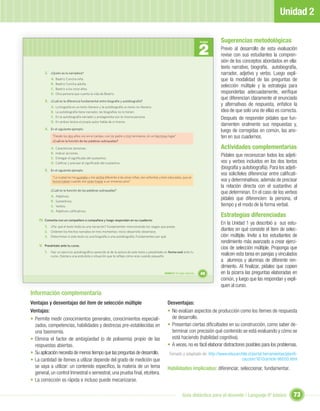 Unidad 2

                                                                                                                                          Sugerencias metodológicas
                                                                                                                                 2
                                                                                                                                 Unidad

                                                                                                                                          Previo al desarrollo de esta evaluación
                                                                                                                                          revise con sus estudiantes la compren-
                                                                                                                                          sión de los conceptos abordados en ella:
                                                                                                                                          texto narrativo, biografía, autobiografía,
        2. ¿Quién es la narradora?                                                                                                        narrador, adjetivo y verbo. Luego expli-
            A.   Beatriz Concha niña.                                                                                                     que la modalidad de las preguntas de
            B.   Beatriz Concha adulta.
                                                                                                                                          selección múltiple y la estrategia para
            C.   Beatriz a los once años.
            D.   Otra persona que cuenta la vida de Beatriz.                                                                              responderlas adecuadamente, veriﬁque
        3. ¿Cuál es la diferencia fundamental entre biografía y autobiografía?
                                                                                                                                          que diferencian claramente el enunciado
            A.   La biografía es un texto literario y la autobiografía un texto no-literario.
                                                                                                                                          y alternativas de respuesta, enfatice la
            B.   La autobiografía tiene narrador, las biografías no lo tienen.                                                            idea de que solo una de ellas es correcta.
            C.   En la autobiografía narrador y protagonista son la misma persona.
                                                                                                                                          Después de responder pídales que fun-
            D.   En ambos textos el propio autor habla de sí mismo.
                                                                                                                                          damenten oralmente sus respuestas y,
        4. En el siguiente ejemplo:                                                                                                       luego de corregidas en común, las ano-
             “Desde los dos años viví en el campo, con mi padre y mis hermanos, en un hermoso lugar”.                                     ten en sus cuadernos.
             ¿Cuál es la función de las palabras subrayadas?

            A.   Caracterizar personas.                                                                                                   Actividades complementarias
            B.   Indicar acciones.
            C.   Entregar el signiﬁcado del sustantivo.
                                                                                                                                          Pídales que reconozcan todos los adjeti-
            D.   Caliﬁcar y precisar el signiﬁcado del sustantivo.                                                                        vos y verbos incluidos en los dos textos
        5. En el siguiente ejemplo:
                                                                                                                                          (biografía y autobiografía). Para los adjeti-
                                                                                                                                          vos solicíteles diferenciar entre caliﬁcati-
             “La ciudad no me gustaba y me sentía diferente a las otras niñas, tan señoritas y bien educadas, que se
             horrorizaban cuando me veían trepar a un inmenso pino”                                                                       vos y determinativos, además de precisar
                                                                                                                                          la relación directa con el sustantivo al
            ¿Cuál es la función de las palabras subrayadas?
                                                                                                                                          que determinan. En el caso de los verbos
            A.   Adjetivos.
            B.   Sustantivos.
                                                                                                                                          pídales que diferencien: la persona, el
            C.   Verbos.                                                                                                                  tiempo y el modo de la forma verbal.
            D.   Adjetivos caliﬁcativos.
                                                                                                                                          Estrategias diferenciadas
    IV. Comenta con un compañero o compañera y luego respondan en su cuaderno:
                                                                                                                                          En la Unidad 1 ya describió a sus estu-
        1. ¿Por qué el texto leído es una narración? Fundamenten mencionando los rasgos que posee.
        2. Ordenen los hechos narrados en tres momentos: inicio-desarrollo-desenlace.
                                                                                                                                          diantes en qué consiste el ítem de selec-
        3. Determinen si este texto es una biografía o una autobiografía. Fundamenten por qué.                                            ción múltiple. Invite a los estudiantes de
                                                                                                                                          rendimiento más avanzado a crear ejerci-
    V. Preséntate ante tu curso.
                                                                                                                                          cios de selección múltiple. Proponga que
        1. Haz un ejercicio autobiográﬁco parecido al de la autora de este texto y preséntate en forma oral ante tu
            curso. Destaca una anécdota o situación que te reﬂeje cómo eras cuando pequeño.                                               realicen esta tarea en parejas y vinculados
                                                                                                                                          a alumnos y alumnas de diferente ren-
                                                                                                                                          dimiento. Al ﬁnalizar, pídales que copien
                                                                                                Unidad 2: Un lugar especial...   49       en la pizarra las preguntas elaboradas en
                                                                                                                                          común, y luego que las respondan y expli-
                                                                                                                                          quen al curso.
Información complementaria
Ventajas y desventajas del ítem de selección múltiple                                             Desventajas:
Ventajas:                                                                                         • No evalúan aspectos de producción como los ítemes de respuesta
• Permite medir conocimientos generales, conocimientos especiali-                                   de desarrollo.
  zados, competencias, habilidades y destrezas pre-establecidas en                                • Presentan ciertas diﬁcultades en su construcción, como saber de-
  una taxonomía.                                                                                    terminar con precisión qué contenido se está evaluando y cómo se
• Elimina el factor de ambigüedad (o de polisemia) propio de las                                    está haciendo (habilidad cognitiva).
  respuestas abiertas.                                                                            • A veces, no es fácil elaborar distractores posibles para los problemas.
• Su aplicación necesita de menos tiempo que las preguntas de desarrollo.                           Tomado y adaptado de: http://www.educarchile.cl/portal.herramientas/planiﬁ-
• La cantidad de ítemes a utilizar depende del grado de medición que                                                                        caccion/1610/article-96050.html
  se vaya a utilizar: un contenido especíﬁco, la materia de un tema                               Habilidades implicadas: diferenciar, seleccionar, fundamentar.
  general, un control trimestral o semestral, una prueba ﬁnal, etcétera.
• La corrección es rápida e incluso puede mecanizarse.

                                                                                                                 Guía didáctica para el docente / Lenguaje 6º básico                73
 
