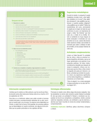 Unidad 2

                                                                                                                                           Sugerencias metodológicas
                                                                                                                                  2
                                                                                                                                  Unidad


                                                                                                                                           Durante la revisión, la pregunta 8 puede
                                                                                                                                           trasladarse al propio curso. ¿Qué apelli-
                                                                                                                                           dos cohabitan en el curso? ¿Hay apelli-
    Después de leer                                                                                                                        dos extranjeros? ¿Hay apellidos que per-
    II. Responde en tu cuaderno:                                                                                                           tenecen a nuestros pueblos indígenas?
        1. ¿Quién escribe este relato?                                                                                                     ¿Hay apellidos que se repiten? Releve las
        2. ¿Qué tipo de escritura ha escogido? ¿Cómo la reconoces?                                                                         características del curso, promoviendo
        3. ¿Consideras a este relato una autobiografía? Fundamenta basándote en sus características.                                       el respeto por el origen de todos los que
        4. ¿Qué hechos relata el narrador? ¿A qué etapa de su vida corresponden?                                                           conforman el curso y la importancia de
        5. ¿Cómo era Neruda en esta etapa de su vida? Explica.                                                                             acoger a todas “las historias” que trae
        6. ¿Cómo se maniﬁesta en su etapa juvenil la habilidad y vocación por la escritura?                                                cada uno, a través de su familia. Ge-
        7. ¿Cómo describe la relación con sus compañeros?                                                                                  nere un ambiente en el que ninguno se
        8. ¿Qué crees que quiere decir cuando aﬁrma?:                                                                                      sienta rechazado ni incómodo con sus
              “La frontera tenía ese sello maravilloso de Far West sin prejuicios. Mis compañeros se llamaban                              ancestros (si es así, a pesar del proceso
              Schnakes, Schelers, Hausers, Smiths, Taitos, Seranis. Éramos iguales entre los Aracenas y los
              Ramírez y los Reyes”.
                                                                                                                                           vivido durante la Unidad, será también el
                                                                                                                                           momento para volver a enfatizar el valor
            ¿Qué piensas de estas declaraciones?
                                                                                                                                           de la familia y de las propias historias de
    III. Marca con una cruz la alternativa correcta.                                                                                       cada una).
        1. Una autobiografía se escribe:
            A.   Solo en prosa.                                                                                                            Actividades complementarias
            B.   Únicamente en verso.
            C.   En prosa y verso.                                                                                                         ¿Quién es Pablo Neruda? Es probable
            D.   En forma de diálogo.
                                                                                                                                           que los niños y niñas ya conozcan as-
        2. La autobiografía en verso se escribe fundamentalmente para:                                                                     pectos biográﬁcos del poeta y que ya se
            A.   Cantarla.
            B.   Recitarla.
                                                                                                                                           hayan aproximado a sus poemas (o sus
            C.   Leerla.                                                                                                                   preguntas poéticas). De todos modos,
            D.   Comunicarla en forma oral.                                                                                                consideramos deseable que después de
    IV. Comenta con un compañero o compañera y luego responde en tu cuaderno:
                                                                                                                                           revisar la evaluación, ofrezca una ins-
        1. ¿Qué diferencias aprecian entre el destinatario o receptor de la autobiografía versiﬁcada y una escrita en
                                                                                                                                           tancia para que los niños y niñas revisen
            prosa? ¿Cómo cambia la situación de recepción?                                                                                 la biografía del poeta (en Internet o en
        2. ¿Cuál forma les parece más adecuada para comunicar un hecho autobiográﬁco?                                                      libros), actividad que también los ayuda-
        3. ¿Cuál de estas formas escogerían ustedes si tuvieran que escribir su autobiografía?                                             rá a tener una experiencia signiﬁcativa
        4. En una puesta en común, junto a su profesor o profesora, evalúen sus respuestas.                                                con los textos biográﬁcos y a establecer
                                                                                                                                           conexiones con el texto leído.
                                                                                                                                           “Oda a la alegría” es un texto apropiado
                                                                                                 Unidad 2: Un lugar especial...   59       si desea profundizar en la obra del Pre-
                                                                                                                                           mio Nobel 1971.

Información complementaria                                                                         Estrategias diferenciadas
Conﬁeso que he vivido es un libro póstumo, que fue escrito por Neru-                               Promueva la revisión como última etapa del proceso evaluativo. Que
da durante varios años hasta poco tiempo antes de su muerte, el 23                                 los estudiantes no cierren este momento cuando ﬁnalizan la actividad
de septiembre de 1973.                                                                             III, sino que previo a la actividad IV. Revisen y corroboren sus res-
Esta obra es un testimonio valioso para poder acceder al proceso                                   puestas con las de sus compañeros y compañeras, oriente y precise
creativo del poeta y acontencimientos relevantes de su vida, ocurri-                               usted las respuestas correctas, así contribuirá a que los alumnos y
dos en nuestro país y en el mundo. Su estancia como diplomático en                                 alumnas que hayan incurrido en errores los corrijan fundamentada y
Oriente, su labor tras la Guerra Civil española, los procesos políticos                            comprensivamente.
que se desarrollaban en nuestro continente, son algunos de los ám-                                 Habilidades implicadas: identiﬁcar, aplicar, discriminar, comparar
bitos que se pueden profundizar en los capítulos del libro.                                        y evaluar.




                                                                                                                  Guía didáctica para el docente / Lenguaje 6º básico              83
 