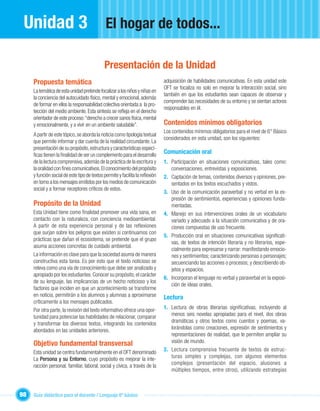Unidad 3                                     El hogar de todos...

                                             Presentación de la Unidad
     Propuesta temática                                                       adquisición de habilidades comunicativas. En esta unidad este
                                                                              OFT se focaliza no solo en mejorar la interacción social, sino
     La temática de esta unidad pretende focalizar a los niños y niñas en
                                                                              también en que los estudiantes sean capaces de observar y
     la conciencia del autocuidado físico, mental y emocional, además
                                                                              comprender las necesidades de su entorno y se sientan actores
     de formar en ellos la responsabilidad colectiva orientada a la pro-
                                                                              responsables en él.
     tección del medio ambiente. Esta síntesis se reﬂeja en el derecho
     orientador de este proceso: “derecho a crecer sanos física, mental
     y emocionalmente, y a vivir en un ambiente saludable”.                   Contenidos mínimos obligatorios
                                                                              Los contenidos mínimos obligatorios para el nivel de 6° Básico
     A partir de este tópico, se aborda la noticia como tipología textual
                                                                              considerados en esta unidad, son los siguientes:
     que permite informar y dar cuenta de la realidad circundante. La
     presentación de su propósito, estructura y características especí-
     ﬁcas tienen la ﬁnalidad de ser un complemento para el desarrollo
                                                                              Comunicación oral
     de la lectura comprensiva, además de la práctica de la escritura y       1. Participación en situaciones comunicativas, tales como:
     la oralidad con ﬁnes comunicativos. El conocimiento del propósito           conversaciones, entrevistas y exposiciones.
     y función social de este tipo de textos permite y facilita la reﬂexión   2. Captación de temas, contenidos diversos y opiniones, pre-
     en torno a los mensajes emitidos por los medios de comunicación             sentados en los textos escuchados y vistos.
     social y a formar receptores críticos de estos.
                                                                              3. Uso de la comunicación paraverbal y no verbal en la ex-
                                                                                 presión de sentimientos, experiencias y opiniones funda-
     Propósito de la Unidad                                                      mentadas.
     Esta Unidad tiene como ﬁnalidad promover una vida sana, en               4. Manejo en sus intervenciones orales de un vocabulario
     contacto con la naturaleza, con conciencia medioambiental.                  variado y adecuado a la situación comunicativa y de ora-
     A partir de esta experiencia personal y de las reﬂexiones                   ciones compuestas de uso frecuente.
     que surjan sobre los peligros que existen si continuamos con
                                                                              5. Producción oral en situaciones comunicativas signiﬁcati-
     prácticas que dañan el ecosistema, se pretende que el grupo
                                                                                 vas, de textos de intención literaria y no literarios, espe-
     asuma acciones concretas de cuidado ambiental.
                                                                                 cialmente para expresarse y narrar: manifestando emocio-
     La información es clave para que la sociedad asuma de manera                nes y sentimientos; caracterizando personas o personajes;
     constructiva esta tarea. Es por esto que el texto noticioso se              secuenciando las acciones o procesos; y describiendo ob-
     releva como una vía de conocimiento que debe ser analizado y                jetos y espacios.
     apropiado por los estudiantes. Conocer su propósito, el carácter
                                                                              6. Incorporan el lenguaje no verbal y paraverbal en la exposi-
     de su lenguaje, las implicancias de un hecho noticioso y los
                                                                                 ción de ideas orales.
     factores que inciden en que un acontecimiento se transforme
     en noticia, permitirán a los alumnos y alumnas a aproximarse             Lectura
     críticamente a los mensajes publicados.
     Por otra parte, la revisión del texto informativo ofrece una opor-       1. Lectura de obras literarias signiﬁcativas, incluyendo al
     tunidad para potenciar las habilidades de relacionar, comparar              menos seis novelas apropiadas para el nivel, dos obras
     y transformar los diversos textos, integrando los contenidos                dramáticas y otros textos como cuentos y poemas, va-
     abordados en las unidades anteriores.                                       lorándolas como creaciones, expresión de sentimientos y
                                                                                 representaciones de realidad, que le permiten ampliar su
     Objetivo fundamental transversal                                            visión de mundo.
     Esta unidad se centra fundamentalmente en el OFT denominado              2. Lectura comprensiva frecuente de textos de estruc-
     La Persona y su Entorno, cuyo propósito es mejorar la inte-                 turas simples y complejas, con algunos elementos
     racción personal, familiar, laboral, social y cívica, a través de la        complejos (presentación del espacio, alusiones a
                                                                                 múltiples tiempos, entre otros), utilizando estrategias



98   Guía didáctica para el docente / Lenguaje 6º básico
 