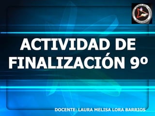 ACTIVIDAD DE FINALIZACIÓN 9º DOCENTE: LAURA MELISA LORA BARRIOS 