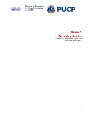 ESCUELA DE
POSGRADO

Maestría en Integración
e innovación educativa
de las TIC

Unidad 1:
Currículo y didáctica
Autora: Ms. Marianela Salas Soto
Docente de la UNED

4

 