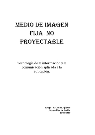 Medio de imagen
fija no
proyectable
Tecnología de la información y la
comunicación aplicada a la
educación.
Grupo: 8 / Grupo 3 jueves
Universidad de Sevilla
13/06/2013
 