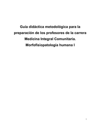 Guía didáctica metodológica para la
preparación de los profesores de la carrera
      Medicina Integral Comunitaria.
      Morfofisiopatología humana I




                                          1
 