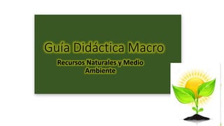 Guía Didáctica Macro
Recursos Naturales y Medio
Ambiente
 