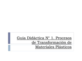 Guía Didáctica N° 1. Procesos
de Transformación de
Materiales Plásticos
 