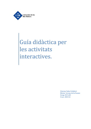 Guía didàctica per
les activitats
interactives.

Llorenç Salas Gelabert
Héctor Arranz de la Fuente
Grup: 02 X-03
Curs: 2013/14

 