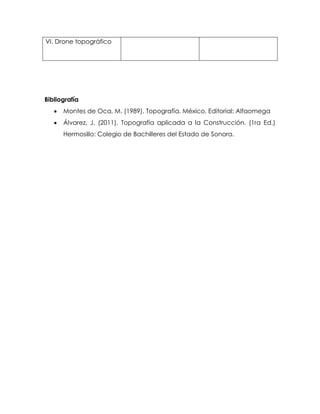 VI. Drone topográfico
Bibliografía
 Montes de Oca, M. (1989). Topografía. México. Editorial: Alfaomega
 Álvarez, J. (2011). Topografía aplicada a la Construcción. (1ra Ed.)
Hermosillo: Colegio de Bachilleres del Estado de Sonora.
 