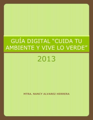 MTRA. NANCY ALVAREZ HERRERA
GUÍA DIGITAL “CUIDA TU
AMBIENTE Y VIVE LO VERDE”
2013
 