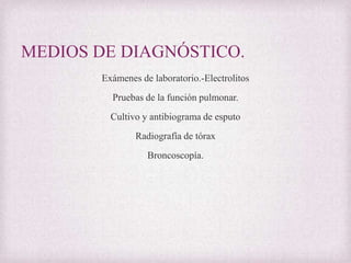 MEDIOS DE DIAGNÓSTICO.
Exámenes de laboratorio.-Electrolitos
Pruebas de la función pulmonar.

Cultivo y antibiograma de esputo
Radiografía de tórax
Broncoscopía.

 