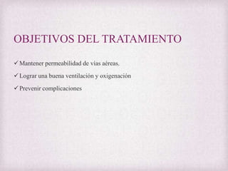 OBJETIVOS DEL TRATAMIENTO
 Mantener permeabilidad de vías aéreas.
 Lograr una buena ventilación y oxigenación

 Prevenir complicaciones

 